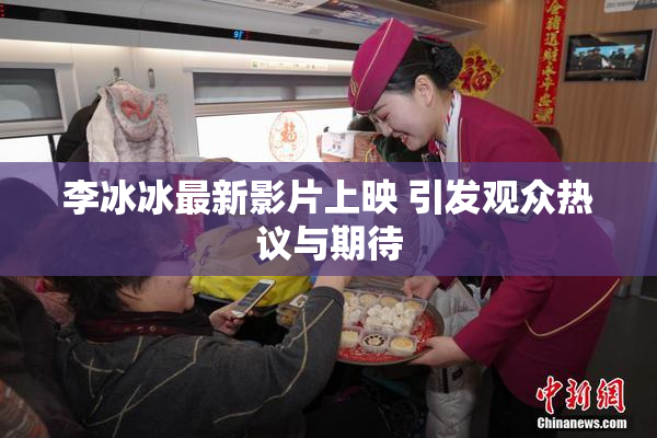 李冰冰最新影片上映 引发观众热议与期待