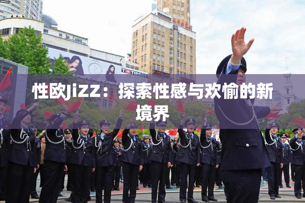 性欧JiZZ：探索性感与欢愉的新境界