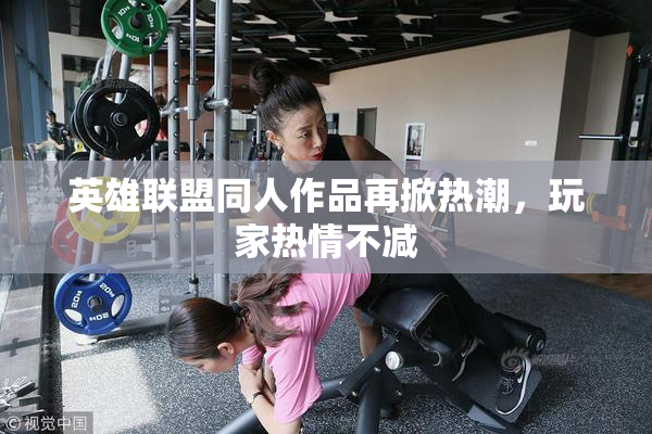 英雄联盟同人作品再掀热潮，玩家热情不减