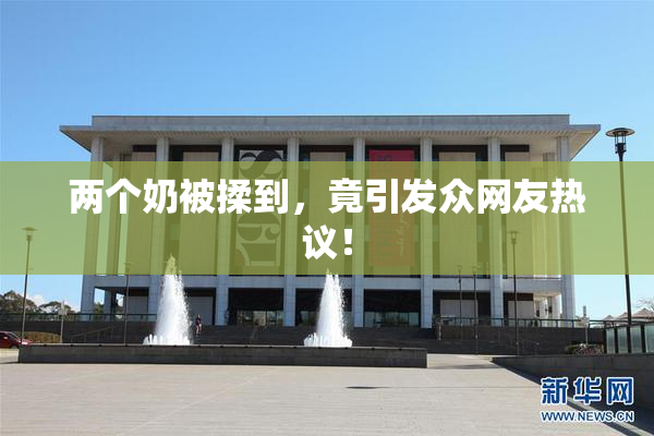 两个奶被揉到，竟引发众网友热议！