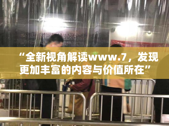 “全新视角解读www.7，发现更加丰富的内容与价值所在”