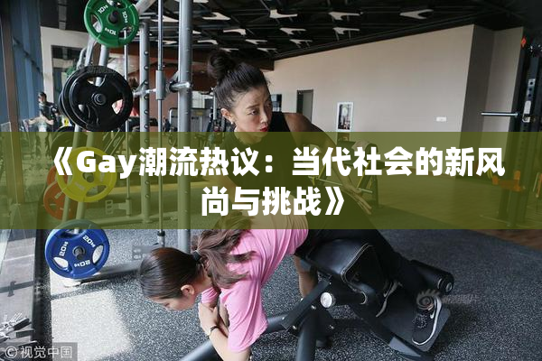 《Gay潮流热议：当代社会的新风尚与挑战》