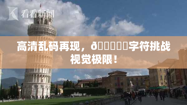 高清乱码再现，🔞❌‌字符挑战视觉极限！