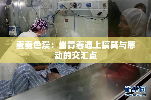 羞羞色漫：当青春遇上搞笑与感动的交汇点