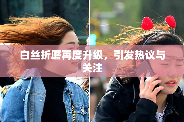 白丝折磨再度升级，引发热议与关注