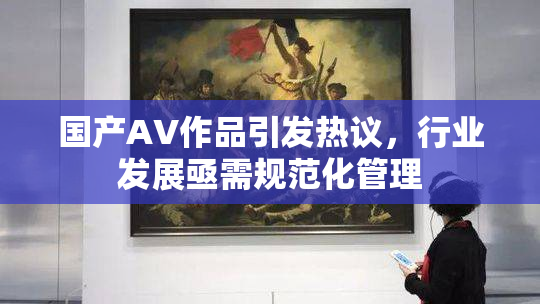 国产AV作品引发热议，行业发展亟需规范化管理
