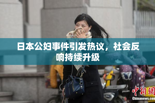 日本公妇事件引发热议，社会反响持续升级