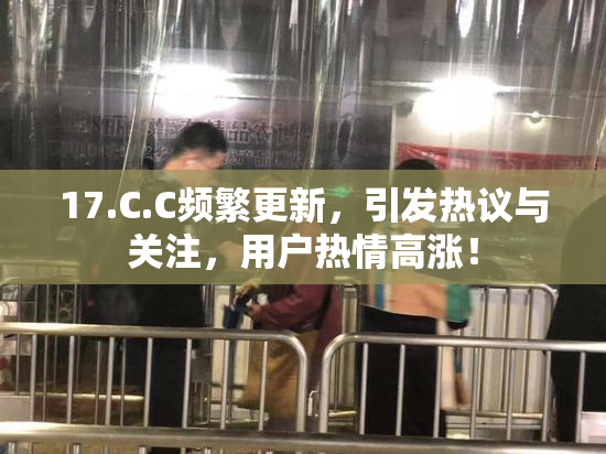 17.C.C频繁更新，引发热议与关注，用户热情高涨！