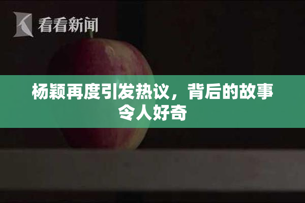 杨颖再度引发热议，背后的故事令人好奇