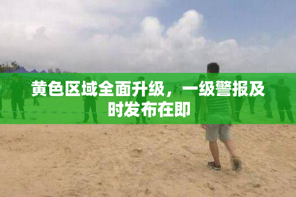 黄色区域全面升级，一级警报及时发布在即