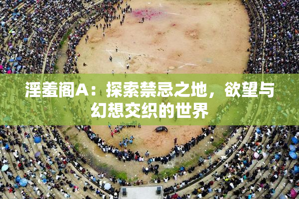 淫羞阁A：探索禁忌之地，欲望与幻想交织的世界
