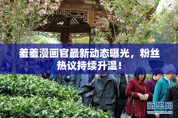 羞羞漫画官最新动态曝光，粉丝热议持续升温！