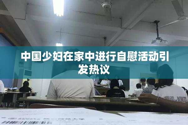 中国少妇在家中进行自慰活动引发热议