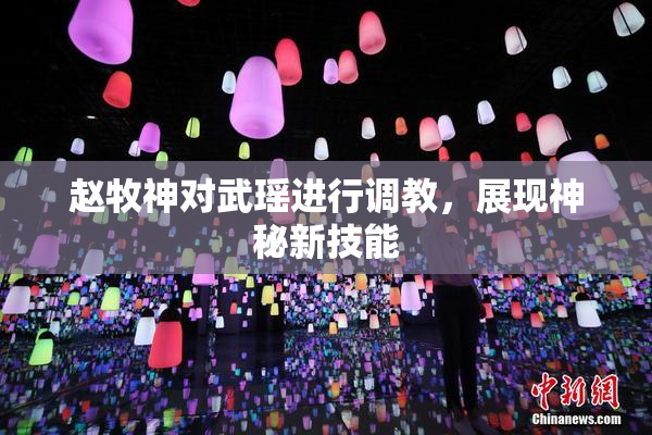 赵牧神对武瑶进行调教，展现神秘新技能