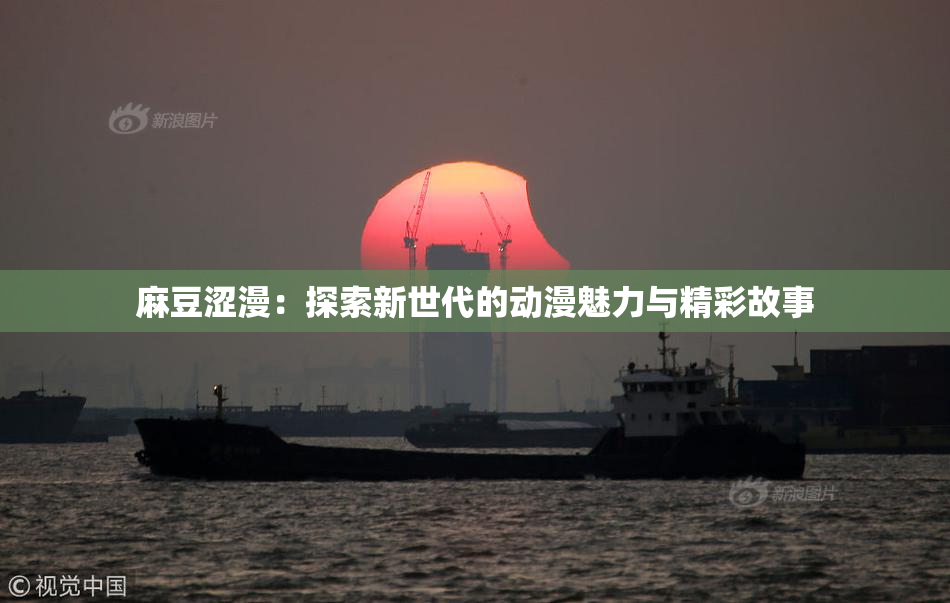 麻豆涩漫：探索新世代的动漫魅力与精彩故事