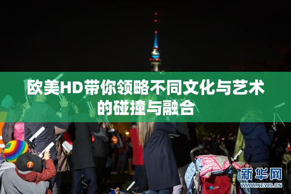 欧美HD带你领略不同文化与艺术的碰撞与融合
