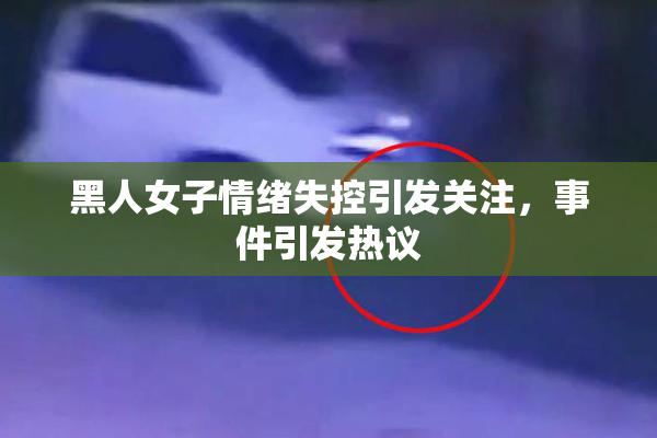 黑人女子情绪失控引发关注，事件引发热议