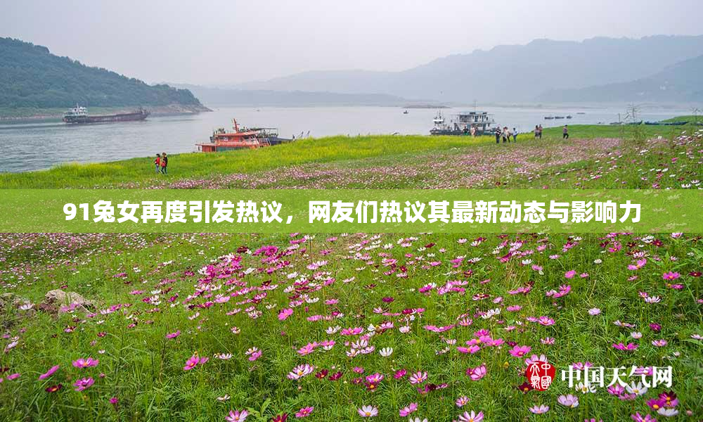 91兔女再度引发热议，网友们热议其最新动态与影响力