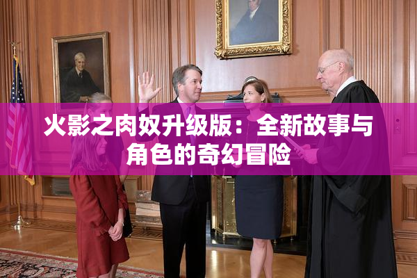 火影之肉奴升级版：全新故事与角色的奇幻冒险