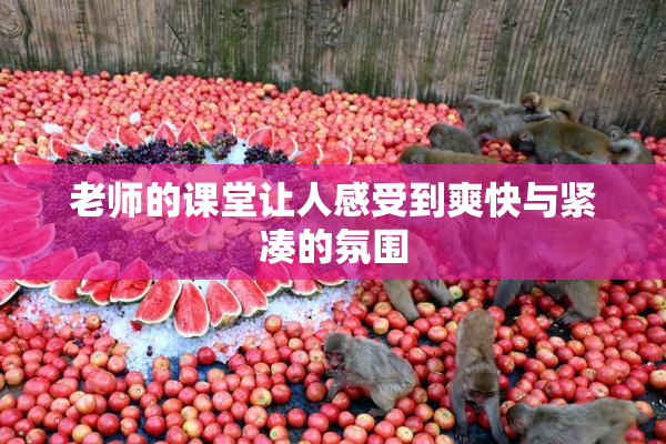 老师的课堂让人感受到爽快与紧凑的氛围