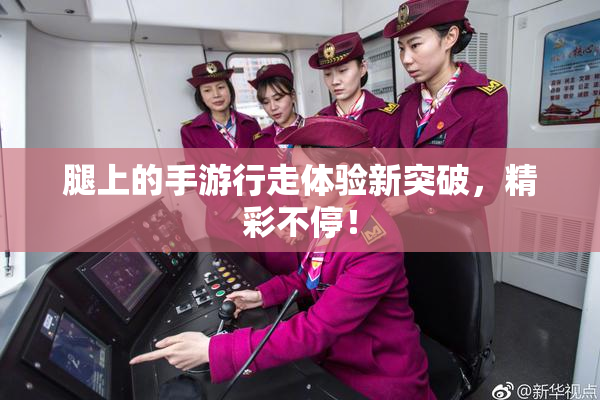 腿上的手游行走体验新突破，精彩不停！