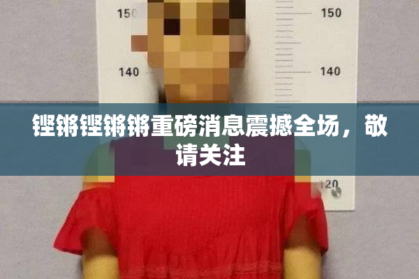铿锵铿锵锵重磅消息震撼全场，敬请关注
