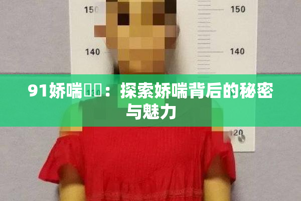 91娇喘❌‌：探索娇喘背后的秘密与魅力