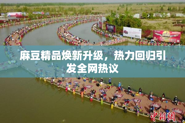 麻豆精品焕新升级，热力回归引发全网热议