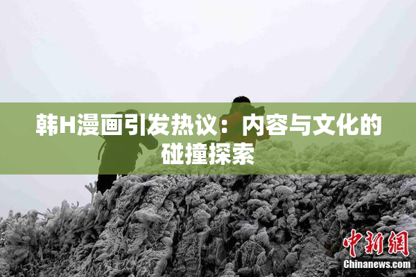 韩H漫画引发热议：内容与文化的碰撞探索