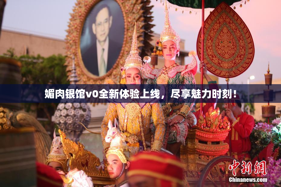 媚肉银馆v0全新体验上线，尽享魅力时刻！