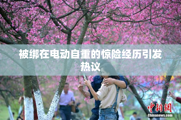 被绑在电动自重的惊险经历引发热议