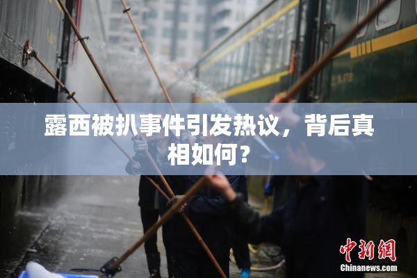 露西被扒事件引发热议，背后真相如何？