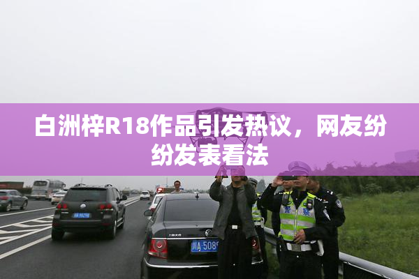 白洲梓R18作品引发热议，网友纷纷发表看法