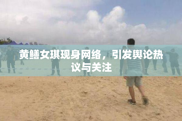 黄鳝女琪现身网络，引发舆论热议与关注
