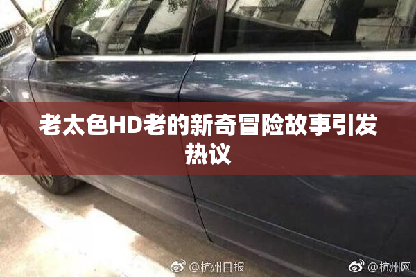老太色HD老的新奇冒险故事引发热议