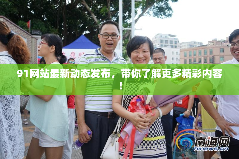 91网站最新动态发布，带你了解更多精彩内容！