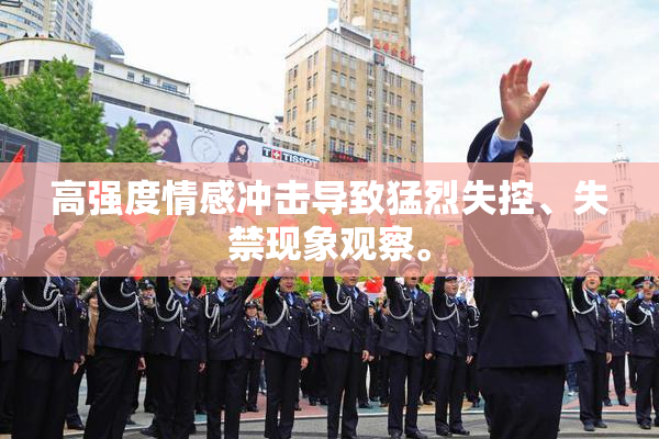 高强度情感冲击导致猛烈失控、失禁现象观察。