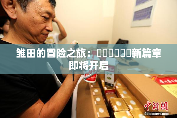 雏田的冒险之旅：❌‌❌‌❌‌新篇章即将开启