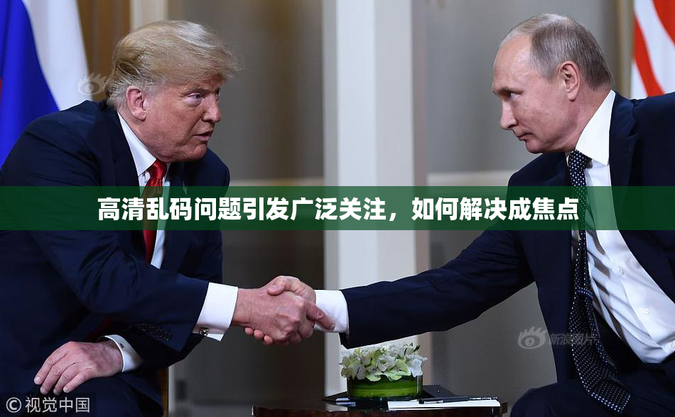 高清乱码问题引发广泛关注，如何解决成焦点