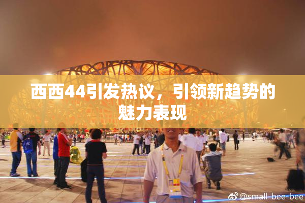 西西44引发热议，引领新趋势的魅力表现