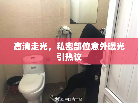 高清走光，私密部位意外曝光引热议