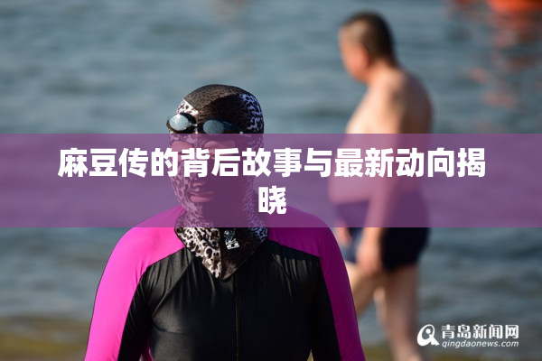 麻豆传的背后故事与最新动向揭晓