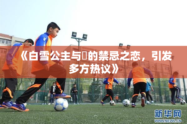 《白雪公主与婬的禁忌之恋，引发多方热议》