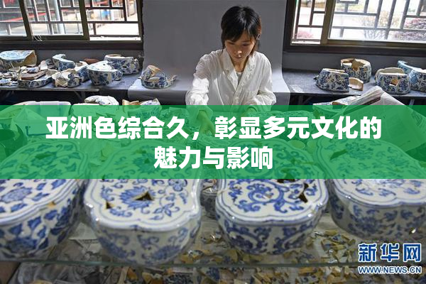 亚洲色综合久，彰显多元文化的魅力与影响