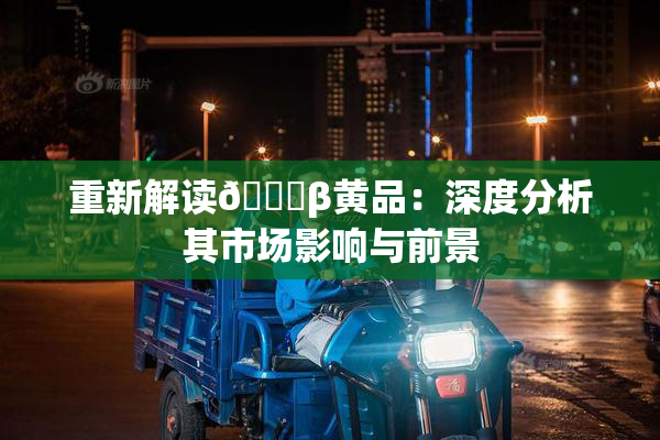 重新解读🔞β黄品：深度分析其市场影响与前景