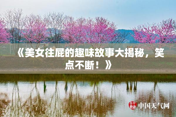 《美女往屁的趣味故事大揭秘，笑点不断！》