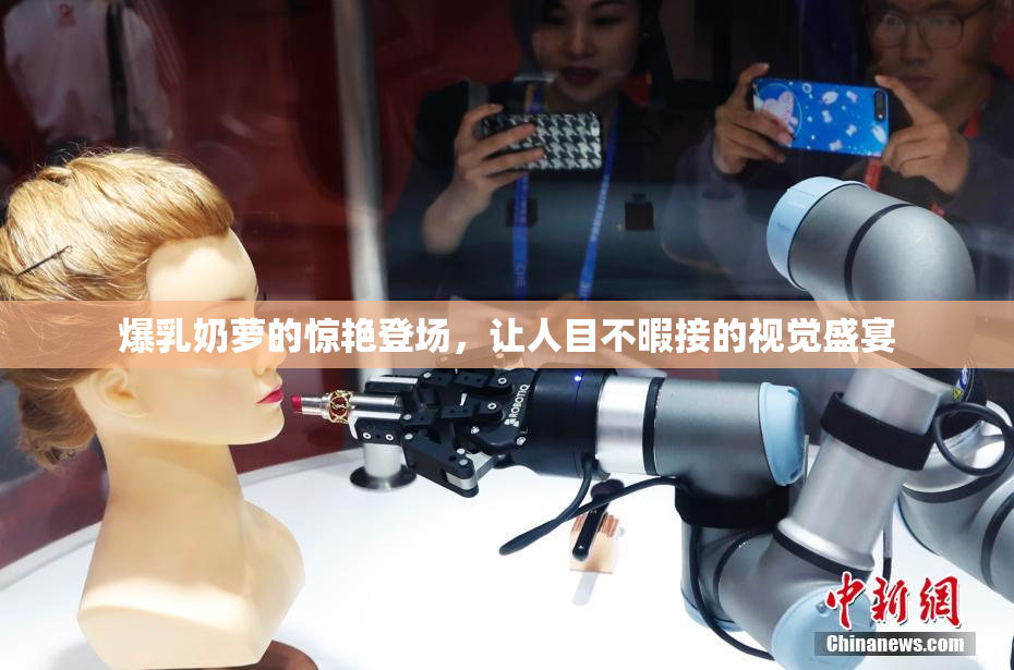 爆乳奶萝的惊艳登场，让人目不暇接的视觉盛宴