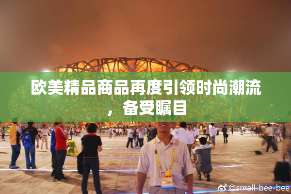 欧美精品商品再度引领时尚潮流，备受瞩目