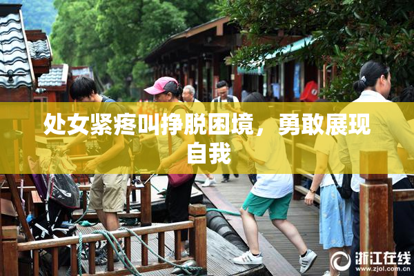 处女紧疼叫挣脱困境，勇敢展现自我