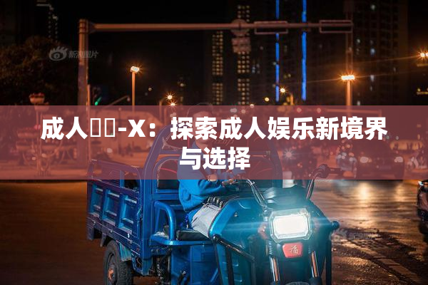 成人視頻-X：探索成人娱乐新境界与选择